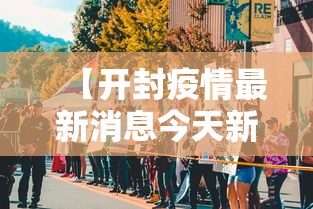 【开封疫情最新消息今天新增了15例/开封疫情最新数据】 【开封疫情最新消息今天新增了15例/开封疫情最新数据】