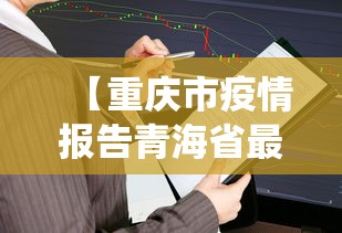 【重庆市疫情报告青海省最新,重庆市役情情况】 【重庆市疫情报告青海省最新,重庆市役情情况】