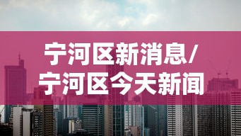宁河区新消息/宁河区今天新闻 宁河区新消息/宁河区今天新闻