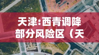 天津:西青调降部分风险区（天津西青区风险等级）