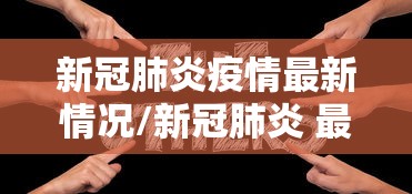 新冠肺炎疫情最新情况/新冠肺炎 最新情况 新冠肺炎疫情最新情况/新冠肺炎 最新情况