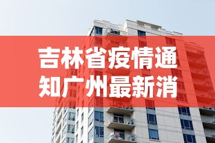吉林省疫情通知广州最新消息/吉林省疫情确诊最新消息
