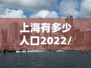 上海有多少人口2022/上海有多少人口2020总人口有 上海有多少人口2022/上海有多少人口2020总人口有