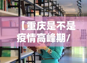 【重庆是不是疫情高峰期/重庆疫情是不是高风险地区】 【重庆是不是疫情高峰期/重庆疫情是不是高风险地区】