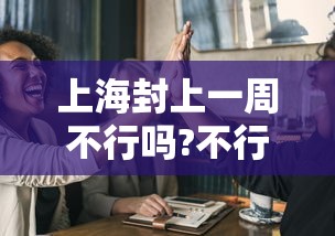 上海封上一周不行吗?不行(上海封闭了吗?) 上海封上一周不行吗?不行(上海封闭了吗?)