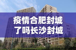 疫情合肥封城了吗长沙封城了吗:疫情合肥封城了吗长沙封城了吗现在 疫情合肥封城了吗长沙封城了吗:疫情合肥封城了吗长沙封城了吗现在