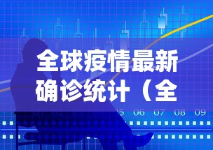 全球疫情最新确诊统计（全球疫情最新确诊统计排行榜）