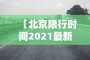 【北京限行时间2021最新规定,北京限行时间和范围2021】 【北京限行时间2021最新规定,北京限行时间和范围2021】