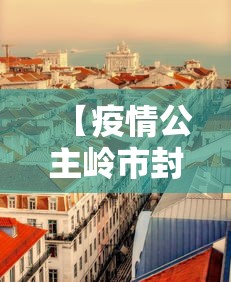 【疫情公主岭市封城了吗/公主岭市疫情封城什么时候解除】 【疫情公主岭市封城了吗/公主岭市疫情封城什么时候解除】