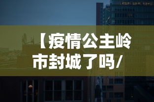 【疫情公主岭市封城了吗/公主岭市疫情封城什么时候解除】 【疫情公主岭市封城了吗/公主岭市疫情封城什么时候解除】