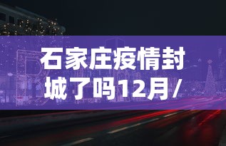 石家庄疫情封城了吗12月/石家庄疫情封城在哪几天