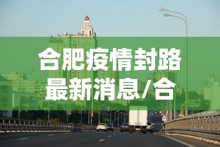 合肥疫情封路最新消息/合肥疫情? 合肥疫情封路最新消息/合肥疫情?