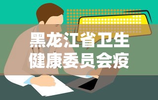 黑龙江省卫生健康委员会疫情通报/黑龙江省病情 黑龙江省卫生健康委员会疫情通报/黑龙江省病情