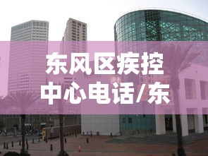 东风区疾控中心电话/东风区疾控中心电话是多少 东风区疾控中心电话/东风区疾控中心电话是多少