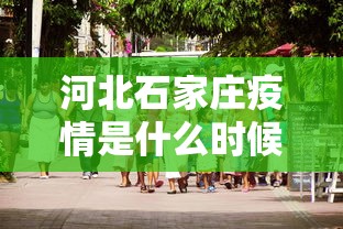 河北石家庄疫情是什么时候严重的:河北石家庄疫情啥时候爆发的 河北石家庄疫情是什么时候严重的:河北石家庄疫情啥时候爆发的