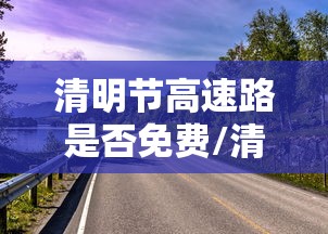 清明节高速路是否免费/清明节高速路是否免费2020