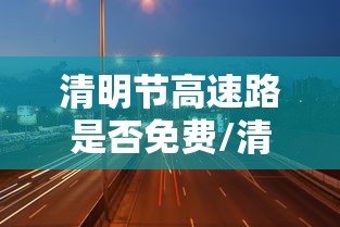 清明节高速路是否免费/清明节高速路是否免费2020