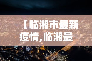 【临湘市最新疫情,临湘最新消息】 【临湘市最新疫情,临湘最新消息】