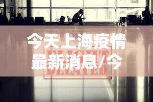 今天上海疫情最新消息/今日上海疫情最新报道 今天上海疫情最新消息/今日上海疫情最新报道