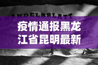 疫情通报黑龙江省昆明最新消息（疫情云南昆明）