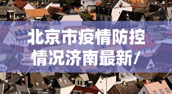 北京市疫情防控情况济南最新/北京市疫情管理最新规定 北京市疫情防控情况济南最新/北京市疫情管理最新规定