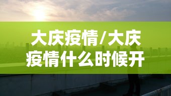 大庆疫情/大庆疫情什么时候开始的 大庆疫情/大庆疫情什么时候开始的