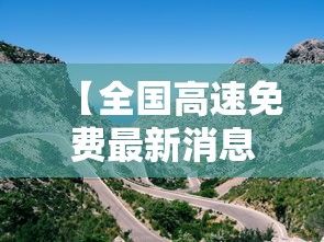 【全国高速免费最新消息,全国高速免费最新消息查询】 【全国高速免费最新消息,全国高速免费最新消息查询】