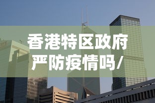 香港特区政府严防疫情吗/香港特区政府防疫措施