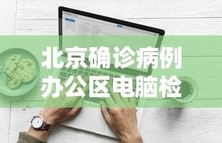 北京确诊病例办公区电脑检测阳性(北京笔记本阳性) 北京确诊病例办公区电脑检测阳性(北京笔记本阳性)
