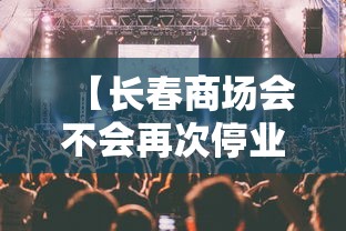 【长春商场会不会再次停业/长春商场停业了吗】 【长春商场会不会再次停业/长春商场停业了吗】