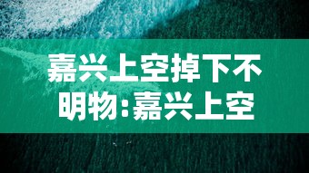 嘉兴上空掉下不明物:嘉兴上空掉下不明物最新 嘉兴上空掉下不明物:嘉兴上空掉下不明物最新