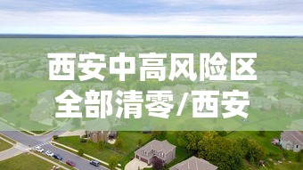 西安中高风险区全部清零/西安升级中风险 西安中高风险区全部清零/西安升级中风险