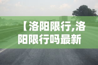 【洛阳限行,洛阳限行吗最新通知】