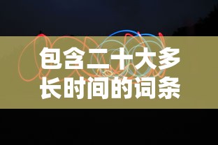 包含二十大多长时间的词条 包含二十大多长时间的词条