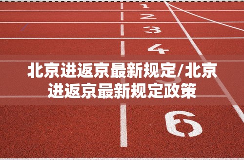 北京进返京最新规定/北京进返京最新规定政策 北京进返京最新规定/北京进返京最新规定政策