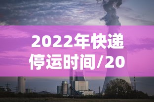2022年快递停运时间/2021年的快递停运时间 2022年快递停运时间/2021年的快递停运时间
