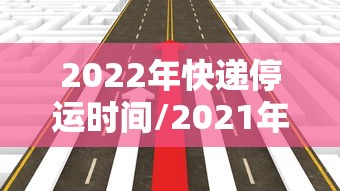 2022年快递停运时间/2021年的快递停运时间 2022年快递停运时间/2021年的快递停运时间