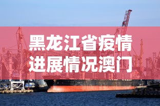 黑龙江省疫情进展情况澳门最新/黑龙江省疫情新动态