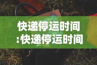 快递停运时间:快递停运时间查询 快递停运时间:快递停运时间查询
