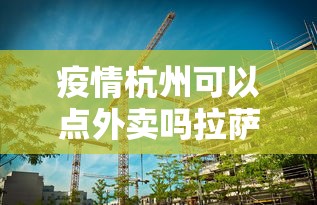 疫情杭州可以点外卖吗拉萨/疫情期间外省人可以进入杭州吗 疫情杭州可以点外卖吗拉萨/疫情期间外省人可以进入杭州吗