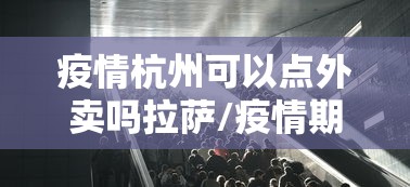 疫情杭州可以点外卖吗拉萨/疫情期间外省人可以进入杭州吗 疫情杭州可以点外卖吗拉萨/疫情期间外省人可以进入杭州吗