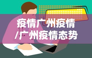 疫情广州疫情/广州疫情态势 疫情广州疫情/广州疫情态势