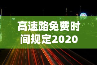 高速路免费时间规定2020/高速路免费时间规定2020年 高速路免费时间规定2020/高速路免费时间规定2020年