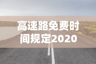 高速路免费时间规定2020/高速路免费时间规定2020年 高速路免费时间规定2020/高速路免费时间规定2020年