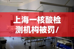上海一核酸检测机构被罚/上海核酸检测可疑小区拉起警戒线 上海一核酸检测机构被罚/上海核酸检测可疑小区拉起警戒线