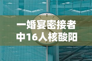 一婚宴密接者中16人核酸阳性/婚礼确诊11人