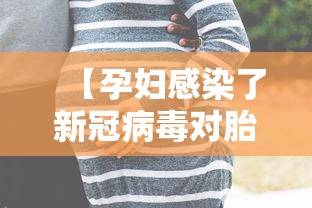 【孕妇感染了新冠病毒对胎儿有影响吗,孕妇感染新型冠状病毒对小孩有影响吗】 【孕妇感染了新冠病毒对胎儿有影响吗,孕妇感染新型冠状病毒对小孩有影响吗】