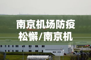 南京机场防疫松懈/南京机场疫情管理 南京机场防疫松懈/南京机场疫情管理