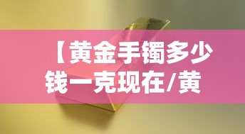 【黄金手镯多少钱一克现在/黄金手镯多少钱一克现在2020年】 【黄金手镯多少钱一克现在/黄金手镯多少钱一克现在2020年】