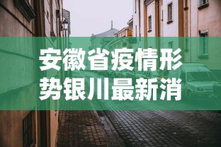 安徽省疫情形势银川最新消息/安徽省疫情管控最新消息 安徽省疫情形势银川最新消息/安徽省疫情管控最新消息